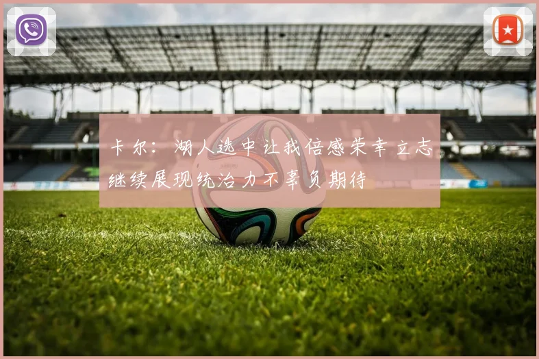 卡尔：湖人选中让我倍感荣幸立志继续展现统治力不辜负期待