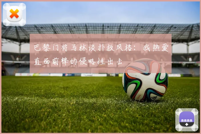 巴黎门将马林谈扑救风格：我热爱直面前锋的侵略性出击
