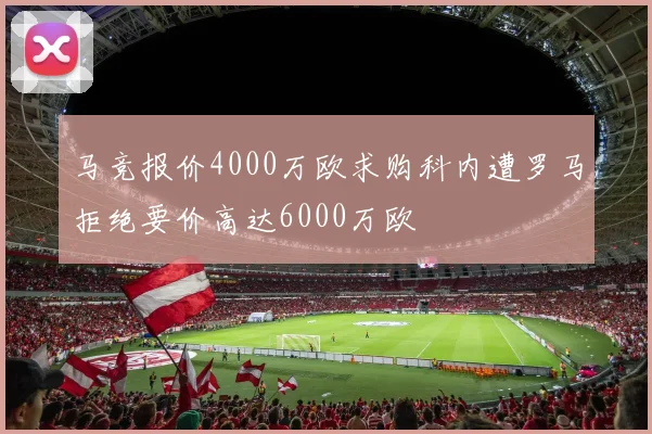 马竞报价4000万欧求购科内遭罗马拒绝要价高达6000万欧