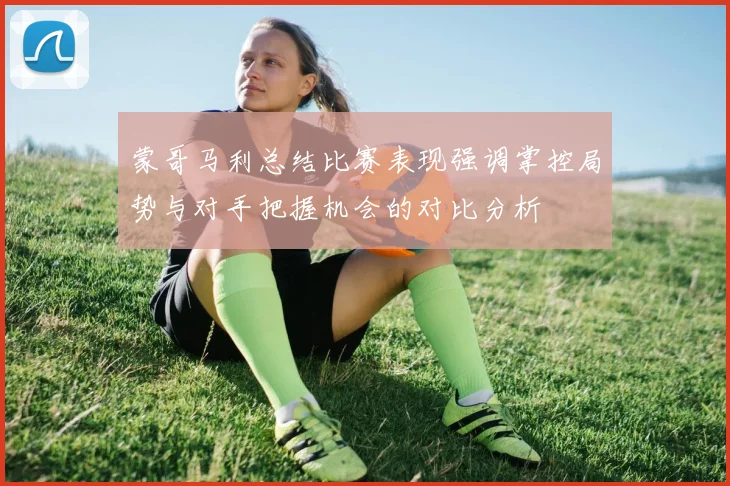 蒙哥马利总结比赛表现强调掌控局势与对手把握机会的对比分析