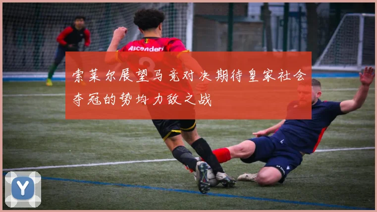 索莱尔展望马竞对决期待皇家社会夺冠的势均力敌之战