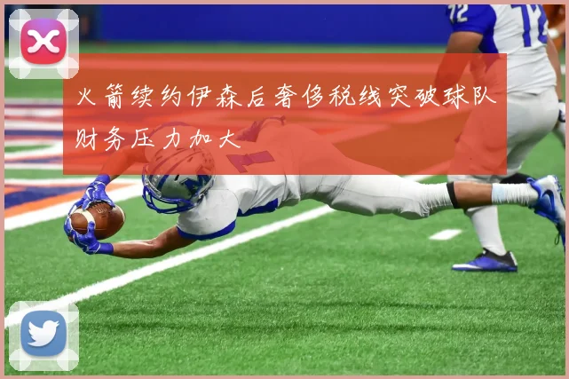 火箭续约伊森后奢侈税线突破球队财务压力加大