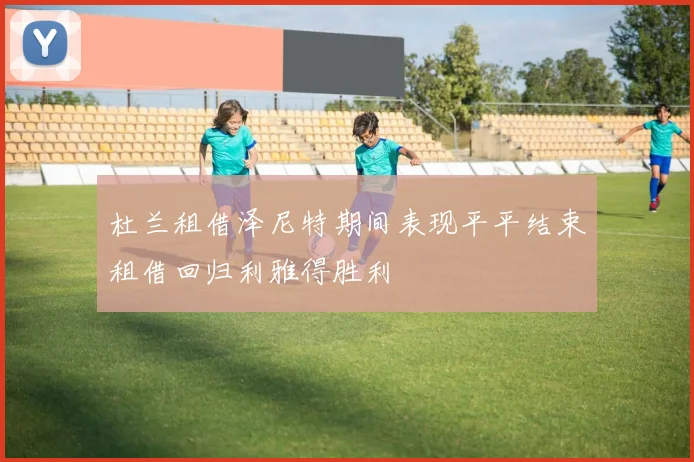 杜兰租借泽尼特期间表现平平结束租借回归利雅得胜利
