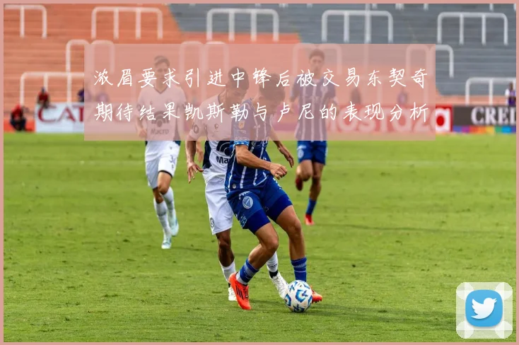 浓眉要求引进中锋后被交易东契奇期待结果凯斯勒与卢尼的表现分析