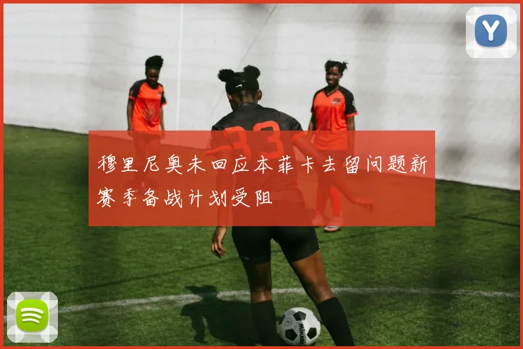 穆里尼奥未回应本菲卡去留问题新赛季备战计划受阻