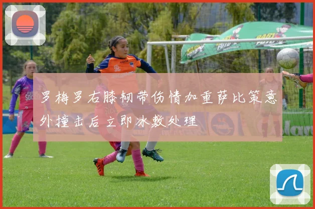罗梅罗右膝韧带伤情加重萨比策意外撞击后立即冰敷处理