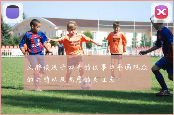 文胖谈浪子回头的故事与普通观众的共鸣以及老詹的关注点