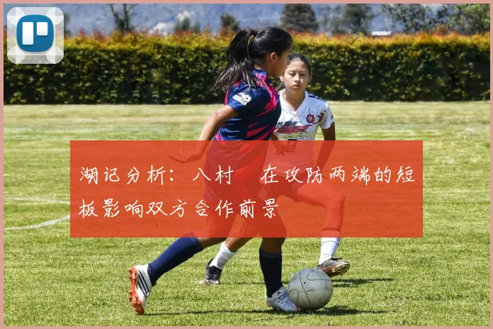 湖记分析：八村塁在攻防两端的短板影响双方合作前景