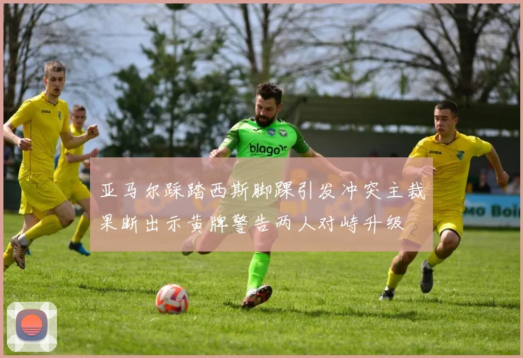 亚马尔踩踏西斯脚踝引发冲突主裁果断出示黄牌警告两人对峙升级
