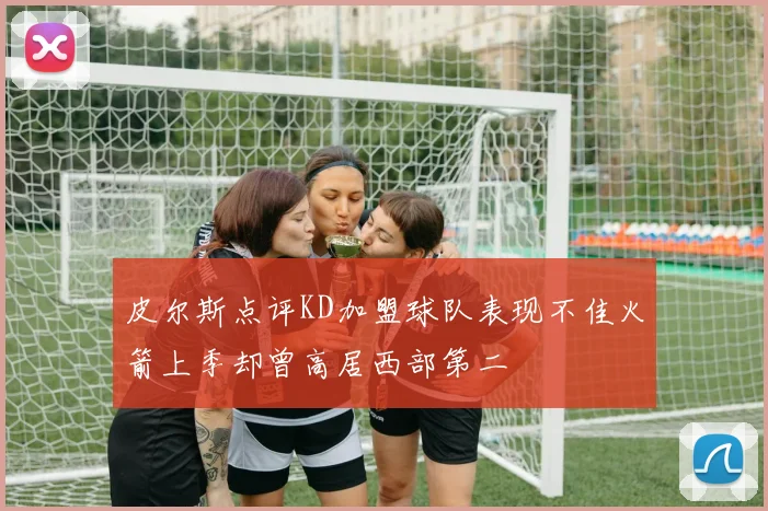 皮尔斯点评KD加盟球队表现不佳火箭上季却曾高居西部第二