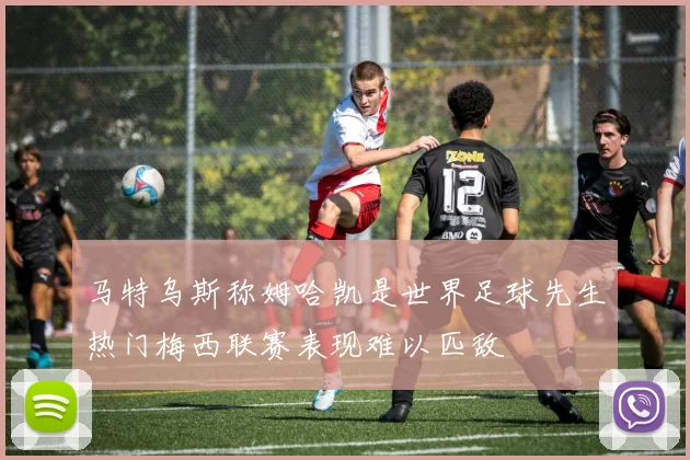 马特乌斯称姆哈凯是世界足球先生热门梅西联赛表现难以匹敌