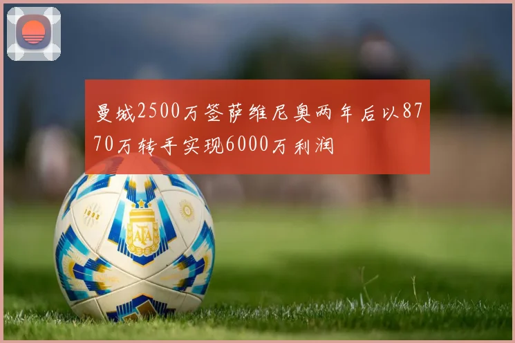 曼城2500万签萨维尼奥两年后以8770万转手实现6000万利润