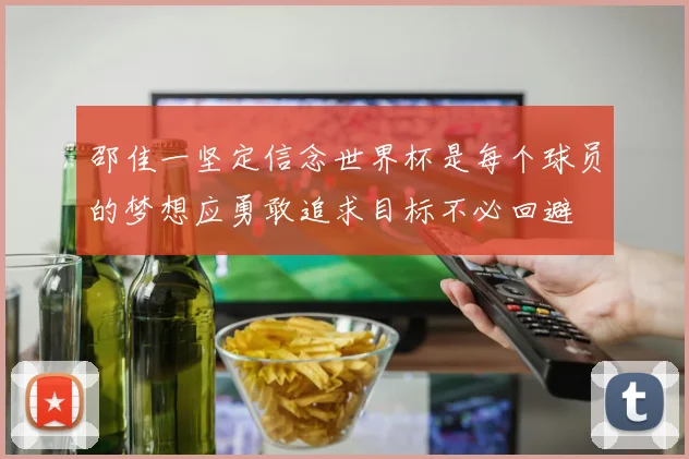 邵佳一坚定信念世界杯是每个球员的梦想应勇敢追求目标不必回避
