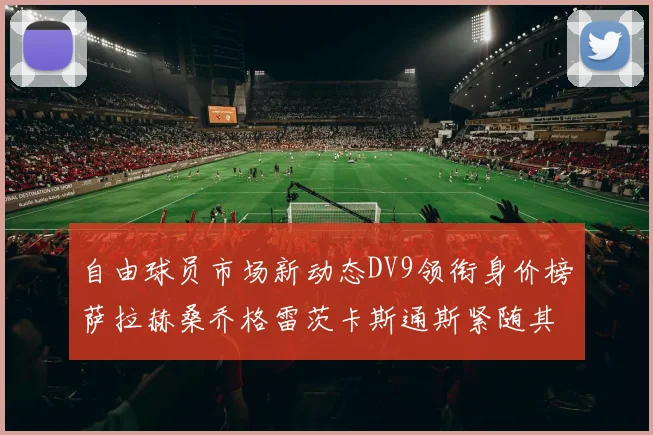 自由球员市场新动态DV9领衔身价榜萨拉赫桑乔格雷茨卡斯通斯紧随其后