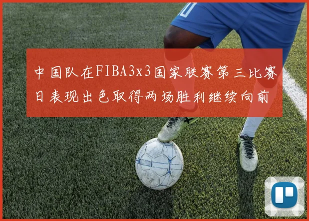 中国队在FIBA3x3国家联赛第三比赛日表现出色取得两场胜利继续向前迈进