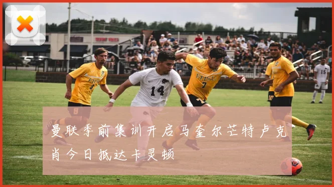 曼联季前集训开启马奎尔芒特卢克肖今日抵达卡灵顿