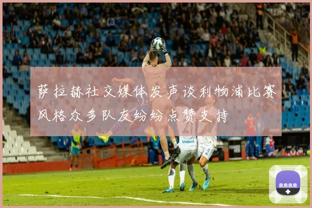 萨拉赫社交媒体发声谈利物浦比赛风格众多队友纷纷点赞支持