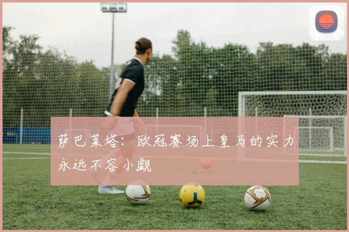 萨巴莱塔：欧冠赛场上皇马的实力永远不容小觑