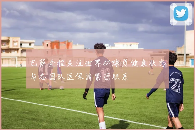 巴萨全程关注世界杯球员健康状态与各国队医保持紧密联系