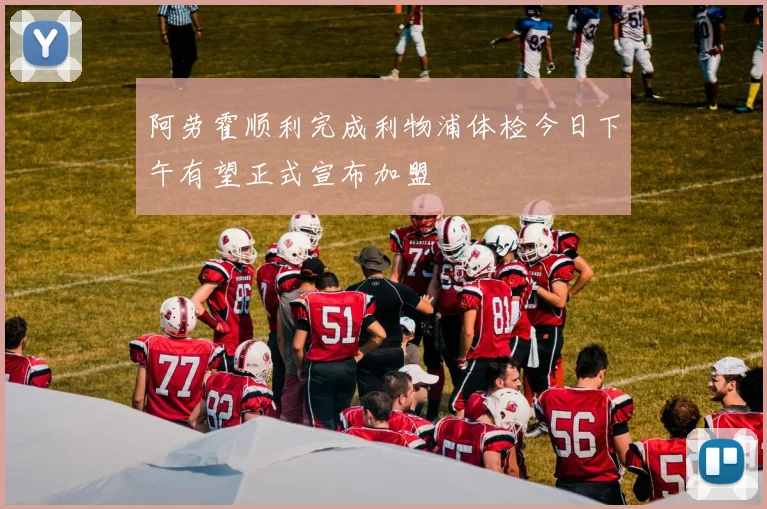 阿劳霍顺利完成利物浦体检今日下午有望正式宣布加盟
