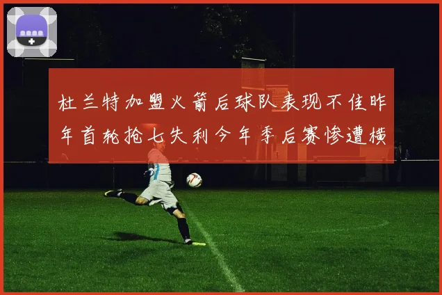 杜兰特加盟火箭后球队表现不佳昨年首轮抢七失利今年季后赛惨遭横扫