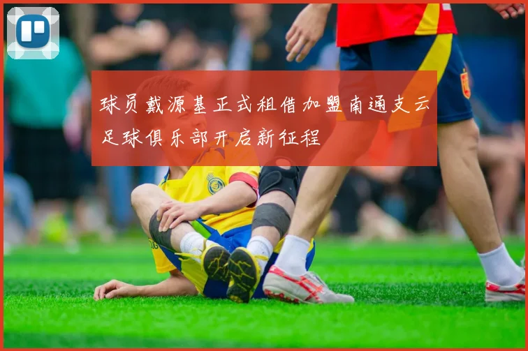 球员戴源基正式租借加盟南通支云足球俱乐部开启新征程