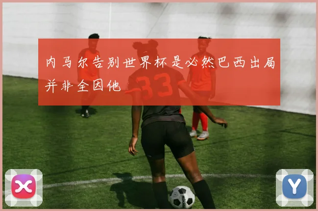 内马尔告别世界杯是必然巴西出局并非全因他