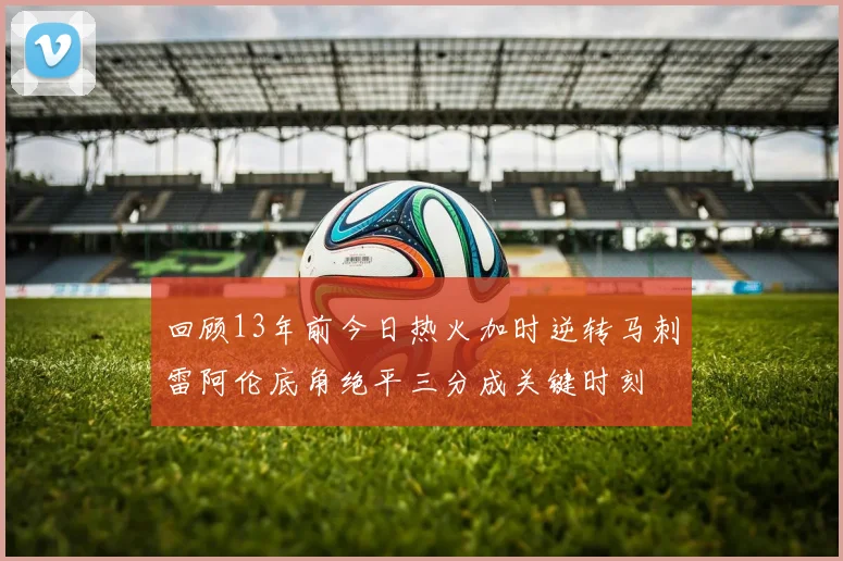 回顾13年前今日热火加时逆转马刺雷阿伦底角绝平三分成关键时刻