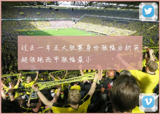 过去一年五大联赛身价涨幅分析英超领跑西甲涨幅最小