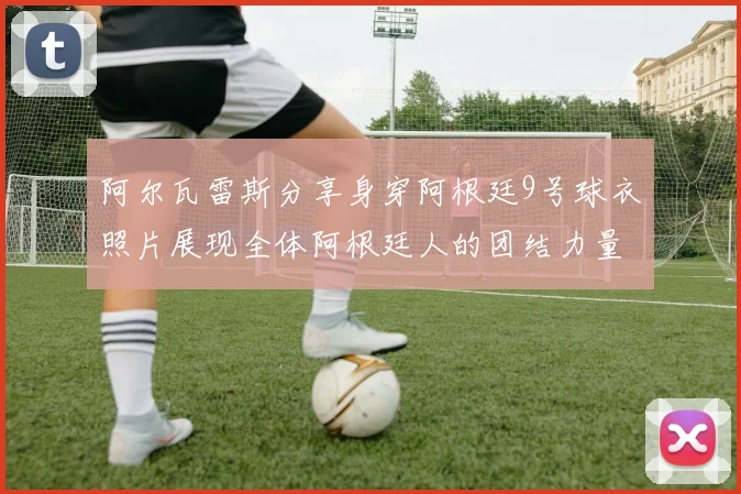 阿尔瓦雷斯分享身穿阿根廷9号球衣照片展现全体阿根廷人的团结力量