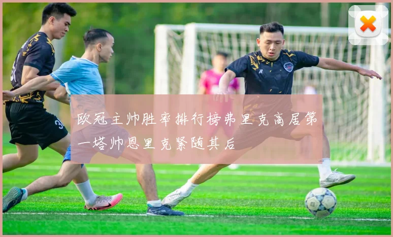 欧冠主帅胜率排行榜弗里克高居第一塔帅恩里克紧随其后