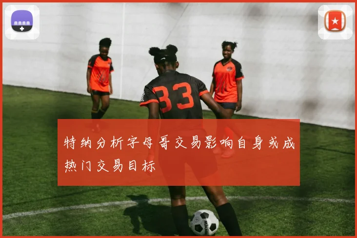 特纳分析字母哥交易影响自身或成热门交易目标