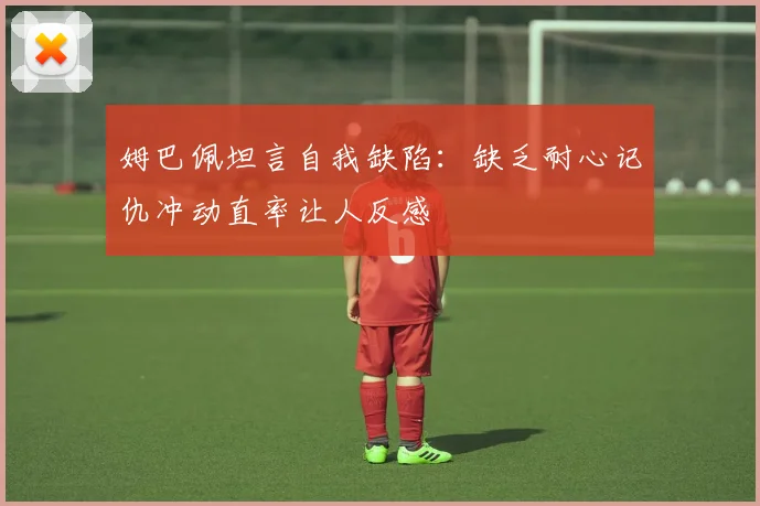姆巴佩坦言自我缺陷：缺乏耐心记仇冲动直率让人反感