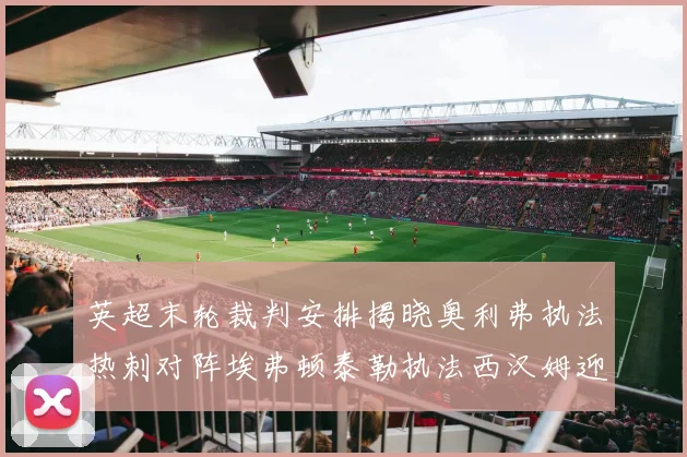 英超末轮裁判安排揭晓奥利弗执法热刺对阵埃弗顿泰勒执法西汉姆迎战利兹联