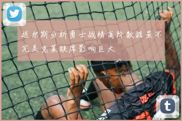 迈尔斯分析勇士战绩高阶数据虽不完美克莱缺席影响巨大