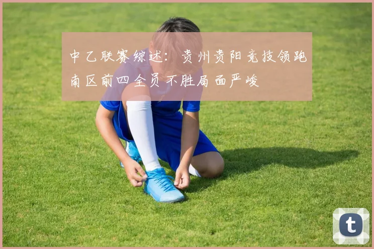 中乙联赛综述：贵州贵阳竞技领跑南区前四全员不胜局面严峻