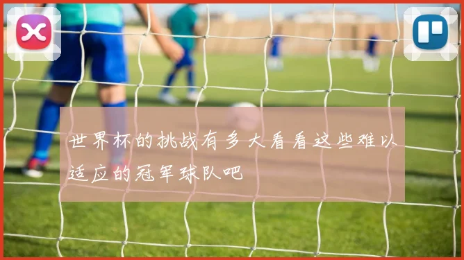 世界杯的挑战有多大看看这些难以适应的冠军球队吧