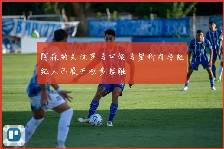 阿森纳关注罗马中场马努科内与经纪人已展开初步接触